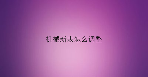 “机械新表怎么调整(机械表怎么调整日历)