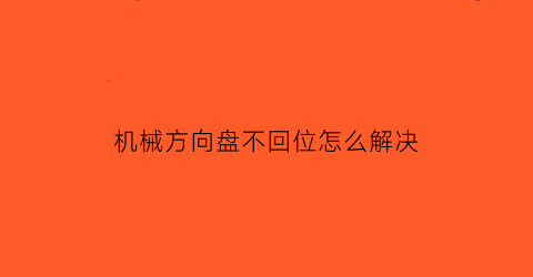 机械方向盘不回位怎么解决(机械方向盘不回位怎么解决图片)