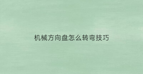 “机械方向盘怎么转弯技巧(机械方向盘有异响怎么回事)