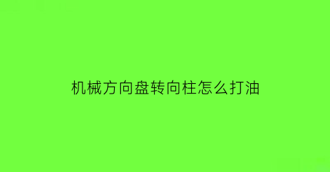 “机械方向盘转向柱怎么打油(机械方向盘转向柱怎么打油视频教程)