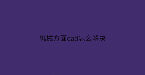 “机械方面cad怎么解决(cad图机械)