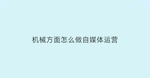 “机械方面怎么做自媒体运营(机械方面怎么做自媒体运营呢)