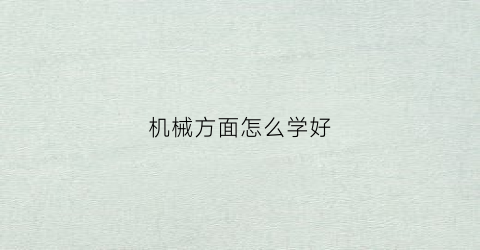 机械方面怎么学好(如何学机械)