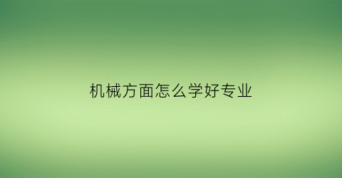 “机械方面怎么学好专业(机械专业课怎么学)