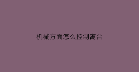 “机械方面怎么控制离合(机械离合装置)