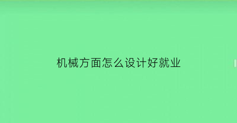 “机械方面怎么设计好就业(机械设计专业找什么工作)