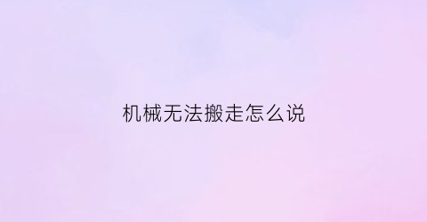 “机械无法搬走怎么说(机械不走了怎么回事)