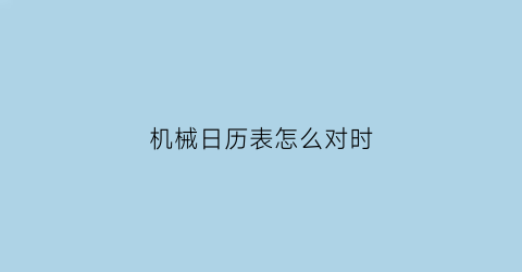 “机械日历表怎么对时(机械表怎么把日历调回头的)