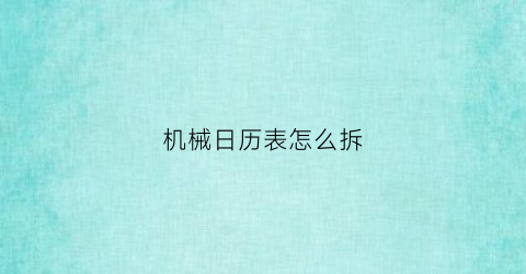 “机械日历表怎么拆(从安徽回徐州需要核酸检测吗)