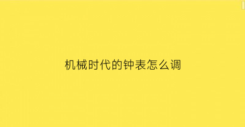 “机械时代的钟表怎么调(机械表时针怎么调)