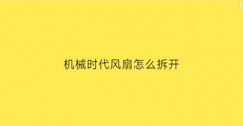 机械时代风扇怎么拆开(机械时代风扇怎么拆开外壳)