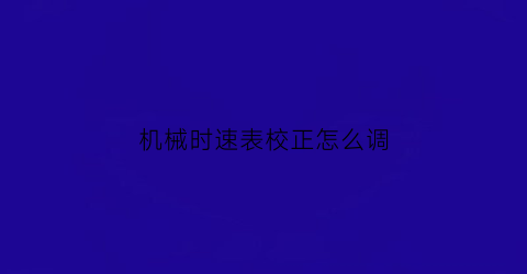 机械时速表校正怎么调(机械时速表校正怎么调)