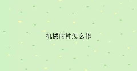 “机械时钟怎么修(机械钟不准怎么调整)