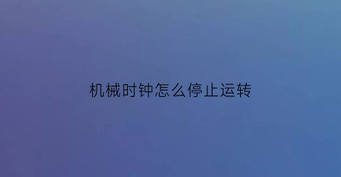 “机械时钟怎么停止运转(机械钟不准怎么调整)