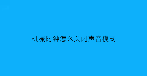 “机械时钟怎么关闭声音模式(机械钟如何设置闹钟)