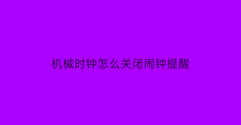 “机械时钟怎么关闭闹钟提醒(机械时钟怎么关闭闹钟提醒)