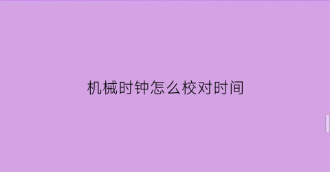 “机械时钟怎么校对时间(机械钟如何调时间)