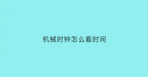 “机械时钟怎么看时间(机械钟如何调时间)