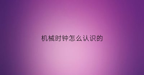 机械时钟怎么认识的(机械时钟怎么认识的)