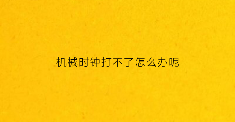 机械时钟打不了怎么办呢(机械钟不报时怎么调)