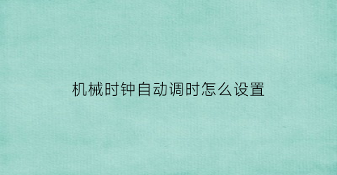 机械时钟自动调时怎么设置(机械钟怎么调快慢)