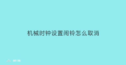 “机械时钟设置闹铃怎么取消(机械时钟设置闹铃怎么取消啊)