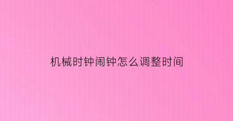 机械时钟闹钟怎么调整时间(机械时钟闹钟怎么调整时间和日期)