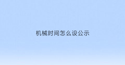 机械时间怎么设公示(机械时间怎么调时间)