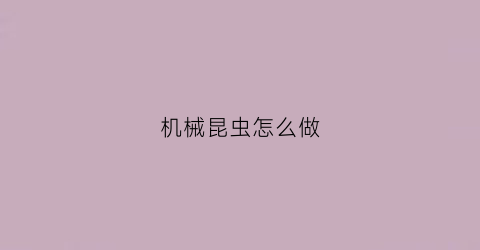 “机械昆虫怎么做(如何做机械昆虫)