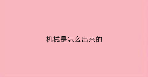 机械是怎么出来的(机械是怎么说)