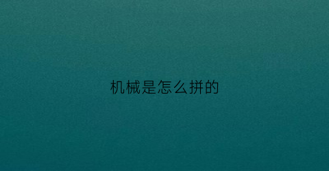 机械是怎么拼的(机械怎么拼)