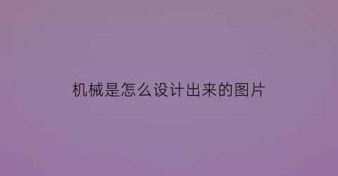 “机械是怎么设计出来的图片(机械是怎么样)