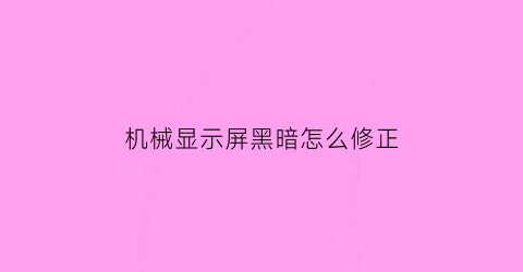 机械显示屏黑暗怎么修正(机器显示屏坏了怎么办)