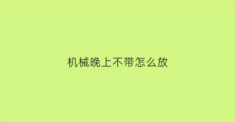 “机械晚上不带怎么放(机械不戴应该是停了好还是让它走着好)