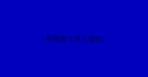 “机械普工怎么规划(机械厂工作内容怎么写)