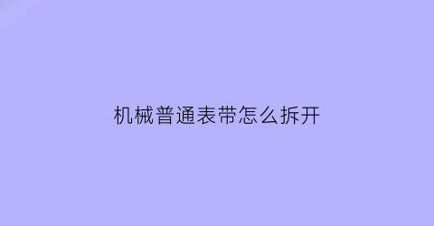 “机械普通表带怎么拆开(机械表的带子怎么拆)