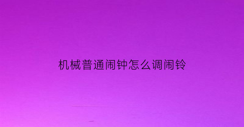 “机械普通闹钟怎么调闹铃(机械闹钟怎么设置闹钟时间)