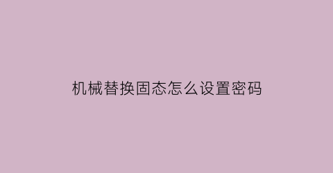 “机械替换固态怎么设置密码(怎么切换固态和机械)