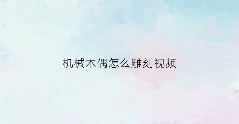 “机械木偶怎么雕刻视频(木偶雕刻教学)