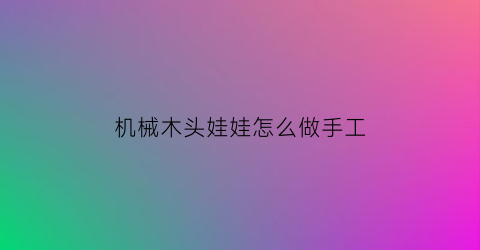 “机械木头娃娃怎么做手工(木头娃娃制作)