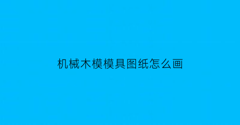 机械木模模具图纸怎么画(木模工图纸)