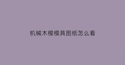 “机械木模模具图纸怎么看(木制模型图纸怎么看)