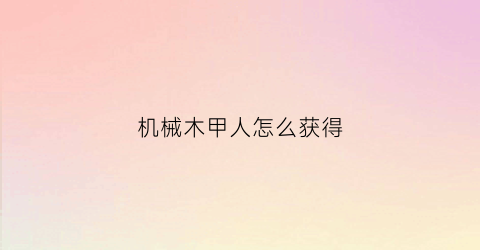 机械木甲人怎么获得(团子720文免费阅读)