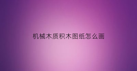 机械木质积木图纸怎么画(河间市宏巨密封材料有限公司)