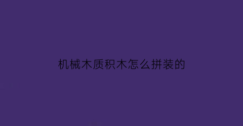 机械木质积木怎么拼装的(盆腔肿瘤晚期堵住肠子怎么解决)