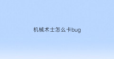 机械术士怎么卡bug(机械魔术师在哪)