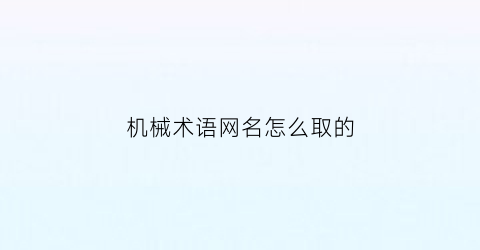 “机械术语网名怎么取的(搞机械的怎么起网名)