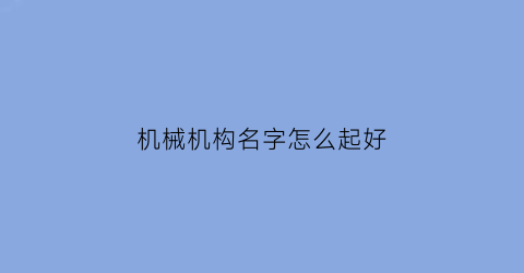 “机械机构名字怎么起好(机械机构名字怎么起好听点)