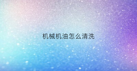 “机械机油怎么清洗(机械油怎么处理)