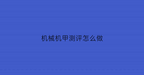 “机械机甲测评怎么做(机械机甲测评怎么做的)